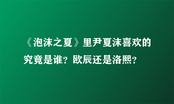 《泡沫之夏》里尹夏沫喜欢的究竟是谁？欧辰还是洛熙？