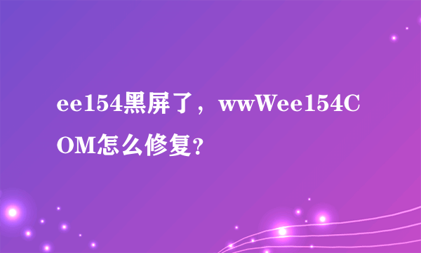 ee154黑屏了，wwWee154COM怎么修复？