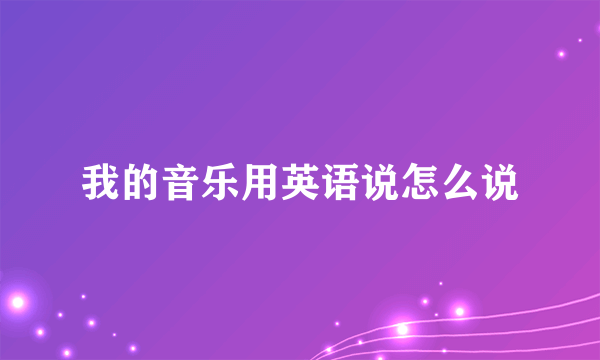 我的音乐用英语说怎么说