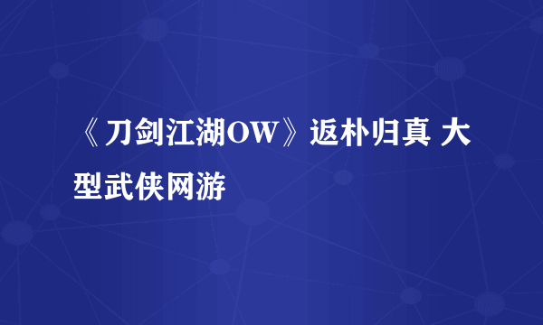 《刀剑江湖OW》返朴归真 大型武侠网游