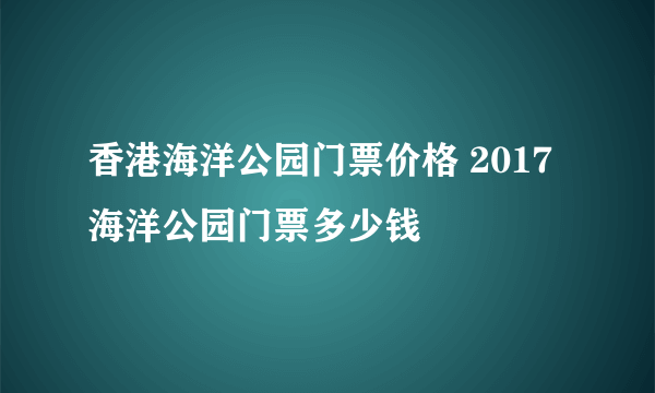 香港海洋公园门票价格 2017海洋公园门票多少钱