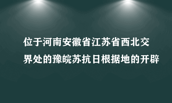 位于河南安徽省江苏省西北交界处的豫皖苏抗日根据地的开辟