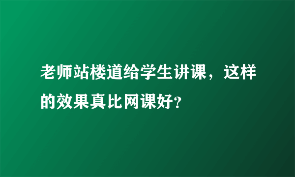 老师站楼道给学生讲课，这样的效果真比网课好？