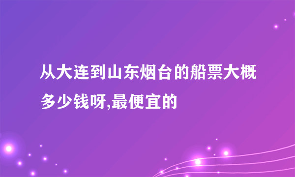 从大连到山东烟台的船票大概多少钱呀,最便宜的