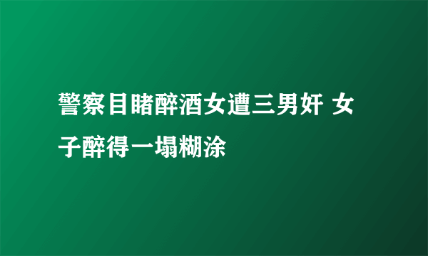 警察目睹醉酒女遭三男奸 女子醉得一塌糊涂