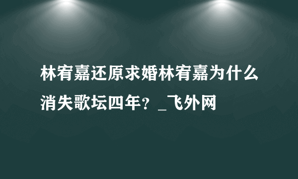 林宥嘉还原求婚林宥嘉为什么消失歌坛四年？_飞外网