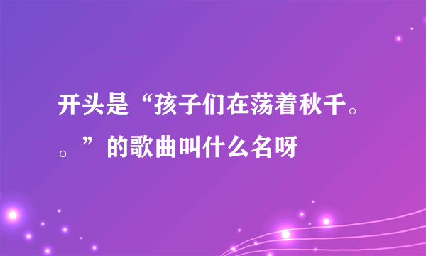 开头是“孩子们在荡着秋千。。”的歌曲叫什么名呀