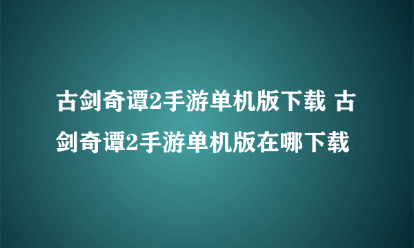 古剑奇谭2手游单机版下载 古剑奇谭2手游单机版在哪下载