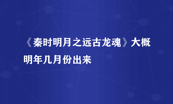 《秦时明月之远古龙魂》大概明年几月份出来