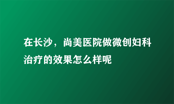 在长沙，尚美医院做微创妇科治疗的效果怎么样呢