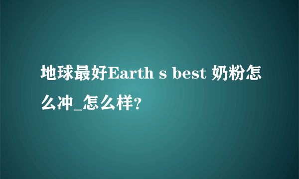 地球最好Earth s best 奶粉怎么冲_怎么样？