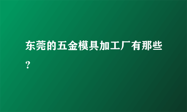 东莞的五金模具加工厂有那些？