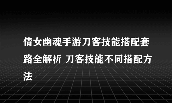 倩女幽魂手游刀客技能搭配套路全解析 刀客技能不同搭配方法