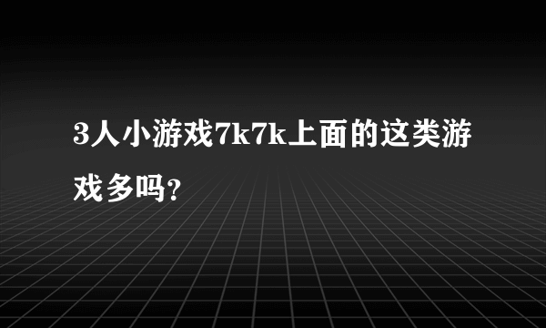 3人小游戏7k7k上面的这类游戏多吗？