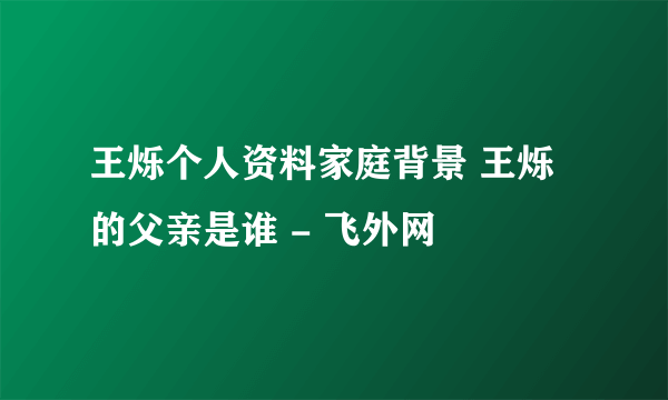 王烁个人资料家庭背景 王烁的父亲是谁 - 飞外网