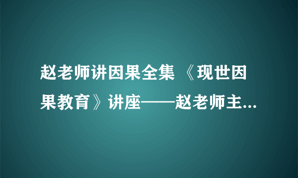 赵老师讲因果全集 《现世因果教育》讲座——赵老师主讲 坚信佛法不退转 深信因果不疑惑 佛法难闻 正法难遇