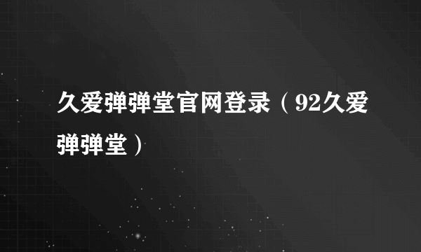 久爱弹弹堂官网登录（92久爱弹弹堂）