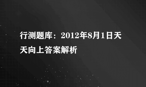 行测题库：2012年8月1日天天向上答案解析