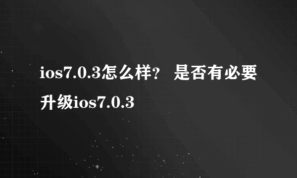 ios7.0.3怎么样？ 是否有必要升级ios7.0.3