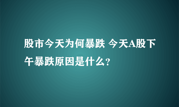 股市今天为何暴跌 今天A股下午暴跌原因是什么？