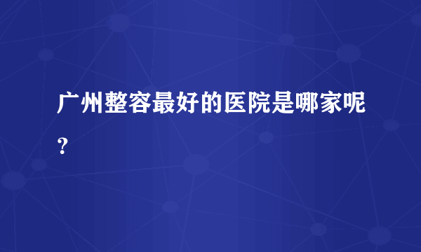 广州整容最好的医院是哪家呢？