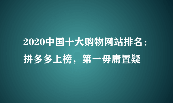 2020中国十大购物网站排名：拼多多上榜，第一毋庸置疑