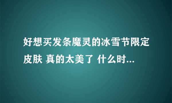 好想买发条魔灵的冰雪节限定皮肤 真的太美了 什么时候可以买到啊 大概多少钱