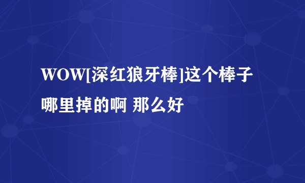 WOW[深红狼牙棒]这个棒子哪里掉的啊 那么好