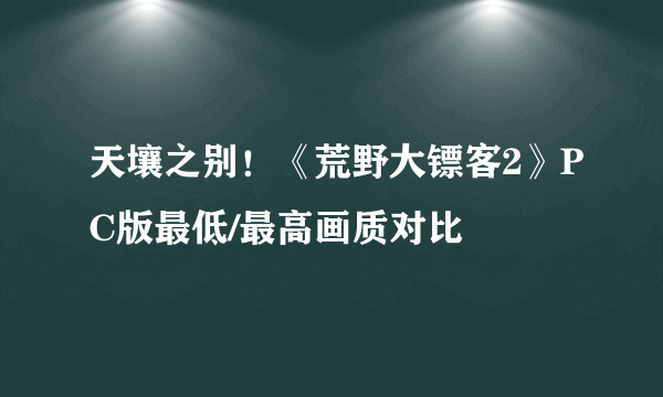 天壤之别！《荒野大镖客2》PC版最低/最高画质对比