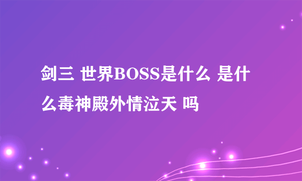 剑三 世界BOSS是什么 是什么毒神殿外情泣天 吗