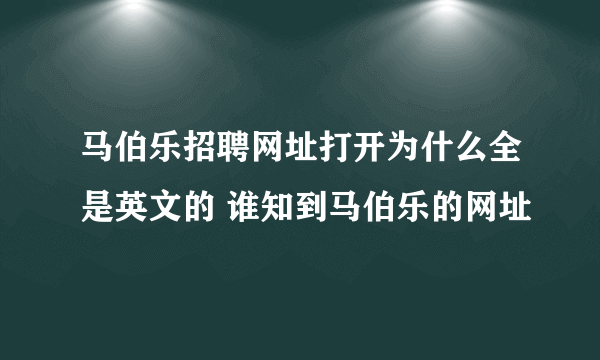 马伯乐招聘网址打开为什么全是英文的 谁知到马伯乐的网址