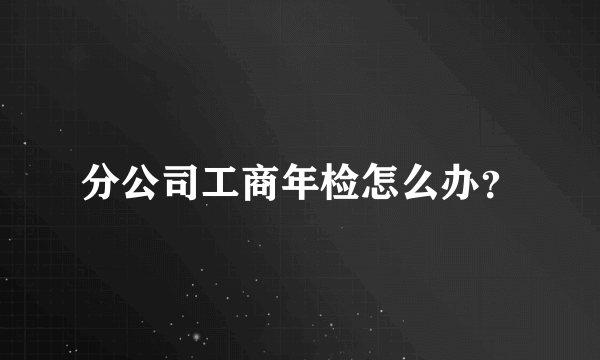 分公司工商年检怎么办？