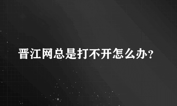 晋江网总是打不开怎么办？