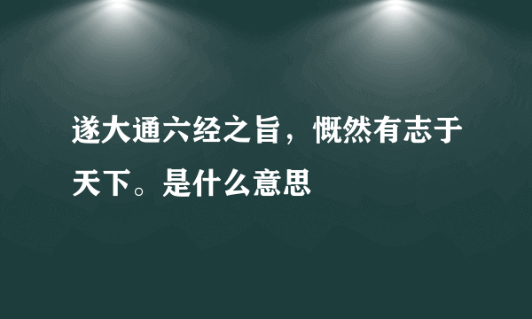 遂大通六经之旨，慨然有志于天下。是什么意思