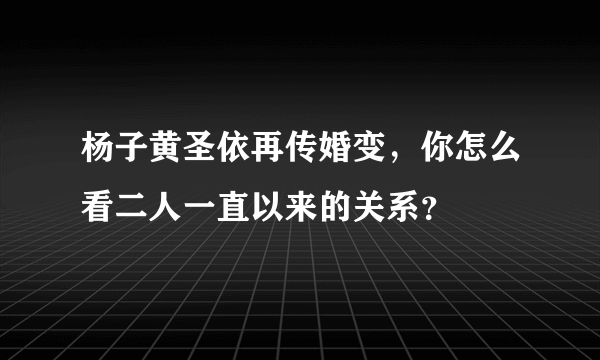 杨子黄圣依再传婚变，你怎么看二人一直以来的关系？