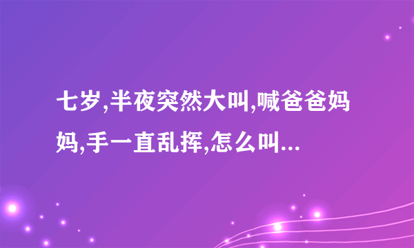 七岁,半夜突然大叫,喊爸爸妈妈,手一直乱挥,怎么叫名字...