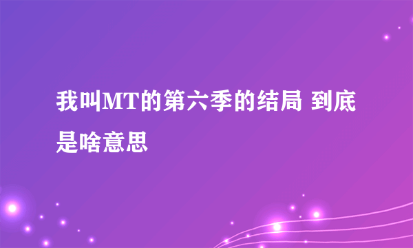 我叫MT的第六季的结局 到底是啥意思