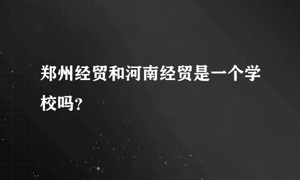 郑州经贸和河南经贸是一个学校吗？