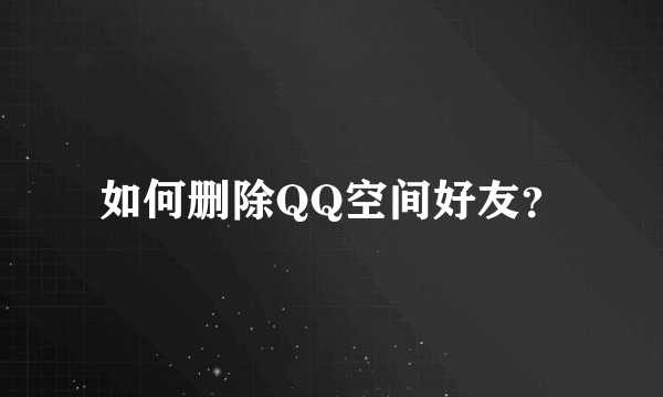 如何删除QQ空间好友？