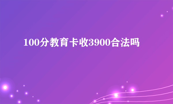 100分教育卡收3900合法吗