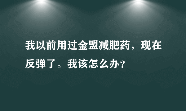 我以前用过金盟减肥药，现在反弹了。我该怎么办？