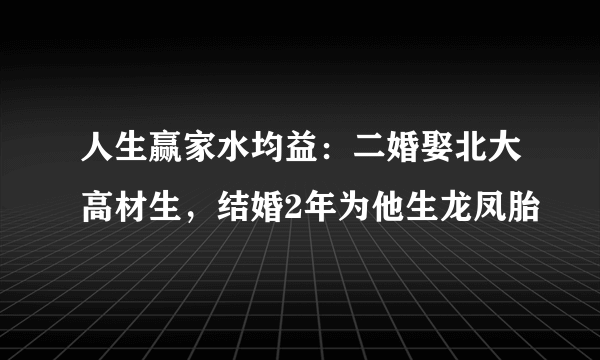 人生赢家水均益：二婚娶北大高材生，结婚2年为他生龙凤胎