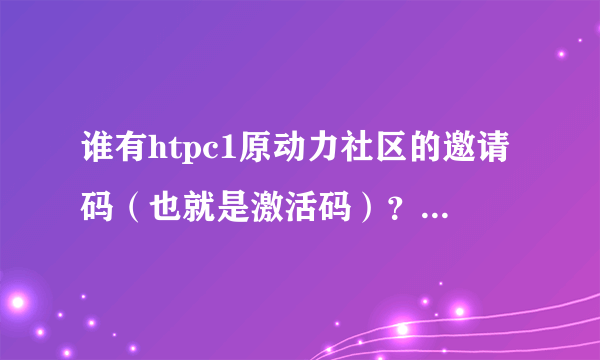 谁有htpc1原动力社区的邀请码（也就是激活码）？高分买入！