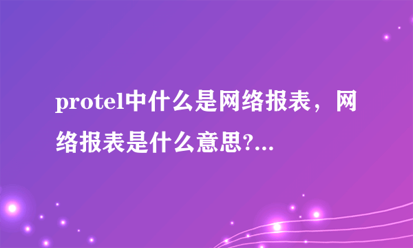 protel中什么是网络报表，网络报表是什么意思? 求解，谢谢？