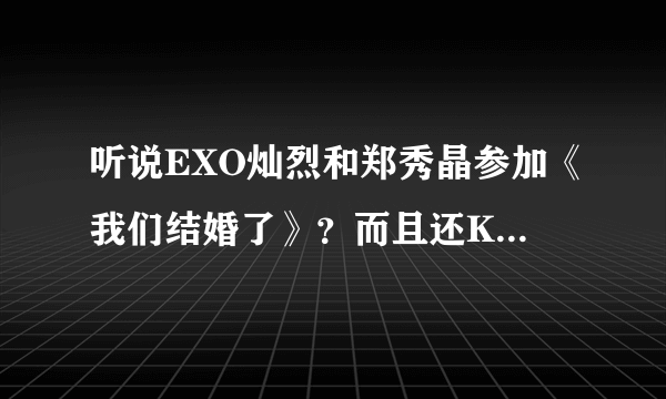 听说EXO灿烈和郑秀晶参加《我们结婚了》？而且还KISS了？我们同学说还看到了视频。