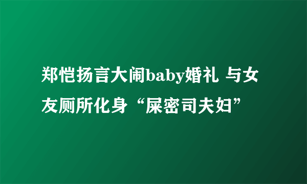 郑恺扬言大闹baby婚礼 与女友厕所化身“屎密司夫妇”