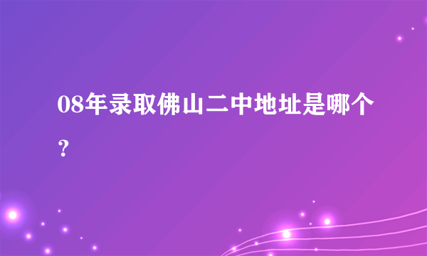 08年录取佛山二中地址是哪个？