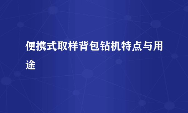 便携式取样背包钻机特点与用途