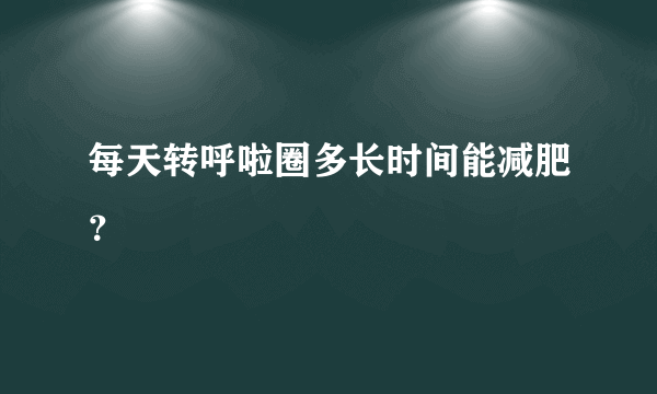 每天转呼啦圈多长时间能减肥？