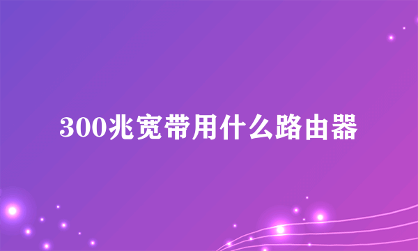 300兆宽带用什么路由器